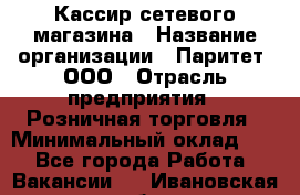 Кассир сетевого магазина › Название организации ­ Паритет, ООО › Отрасль предприятия ­ Розничная торговля › Минимальный оклад ­ 1 - Все города Работа » Вакансии   . Ивановская обл.